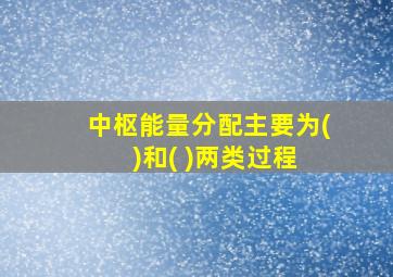 中枢能量分配主要为( )和( )两类过程